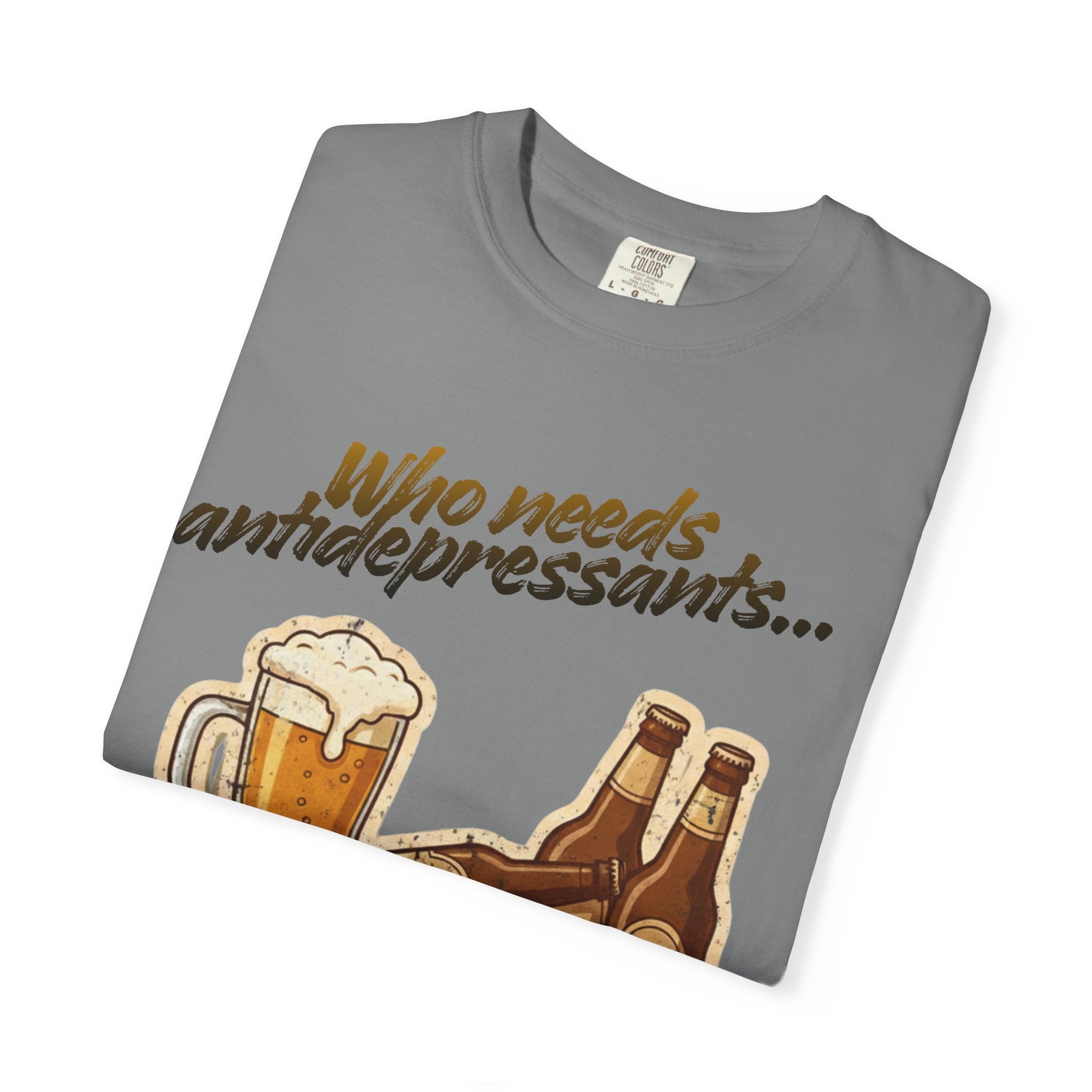 “Who Needs Antidepressants… When You Have Beer?”  Unisex Garment-Dyed T-shirt