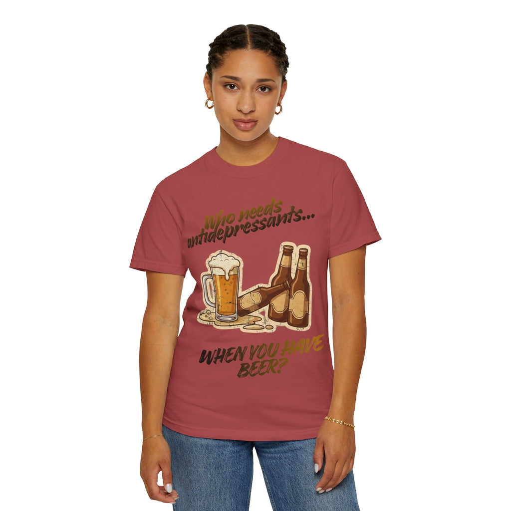 “Who Needs Antidepressants… When You Have Beer?”  Unisex Garment-Dyed T-shirt