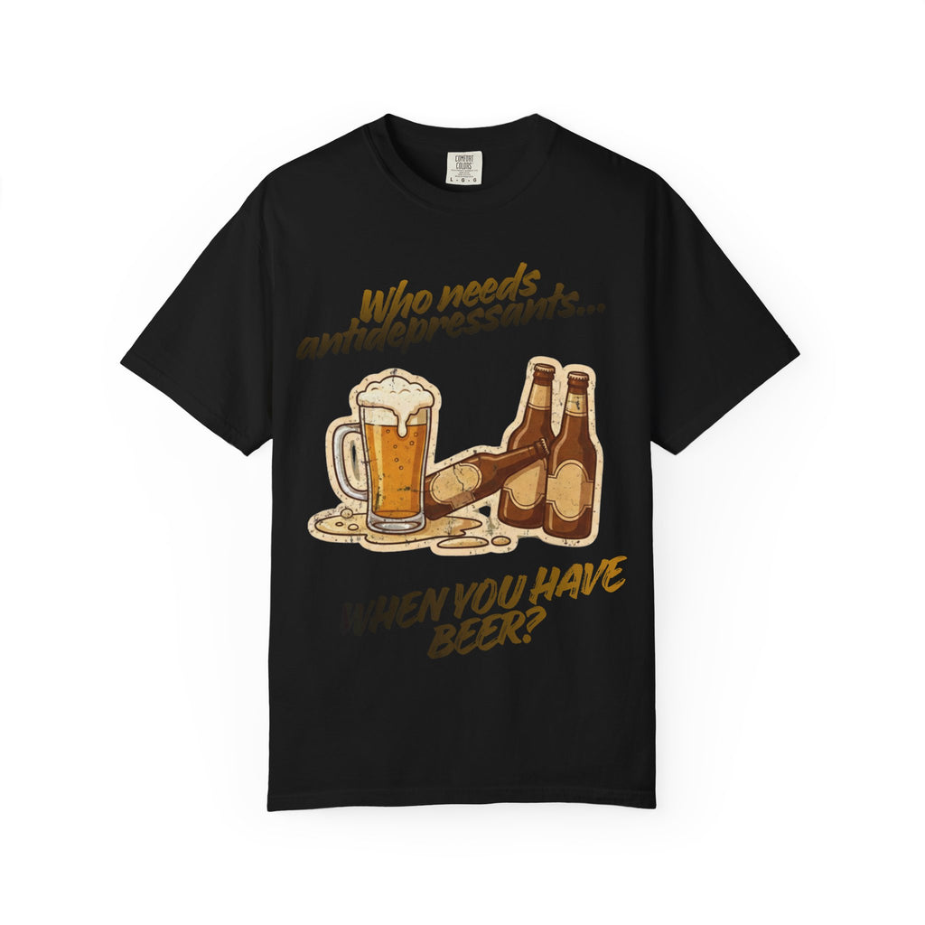“Who Needs Antidepressants… When You Have Beer?”  Unisex Garment-Dyed T-shirt