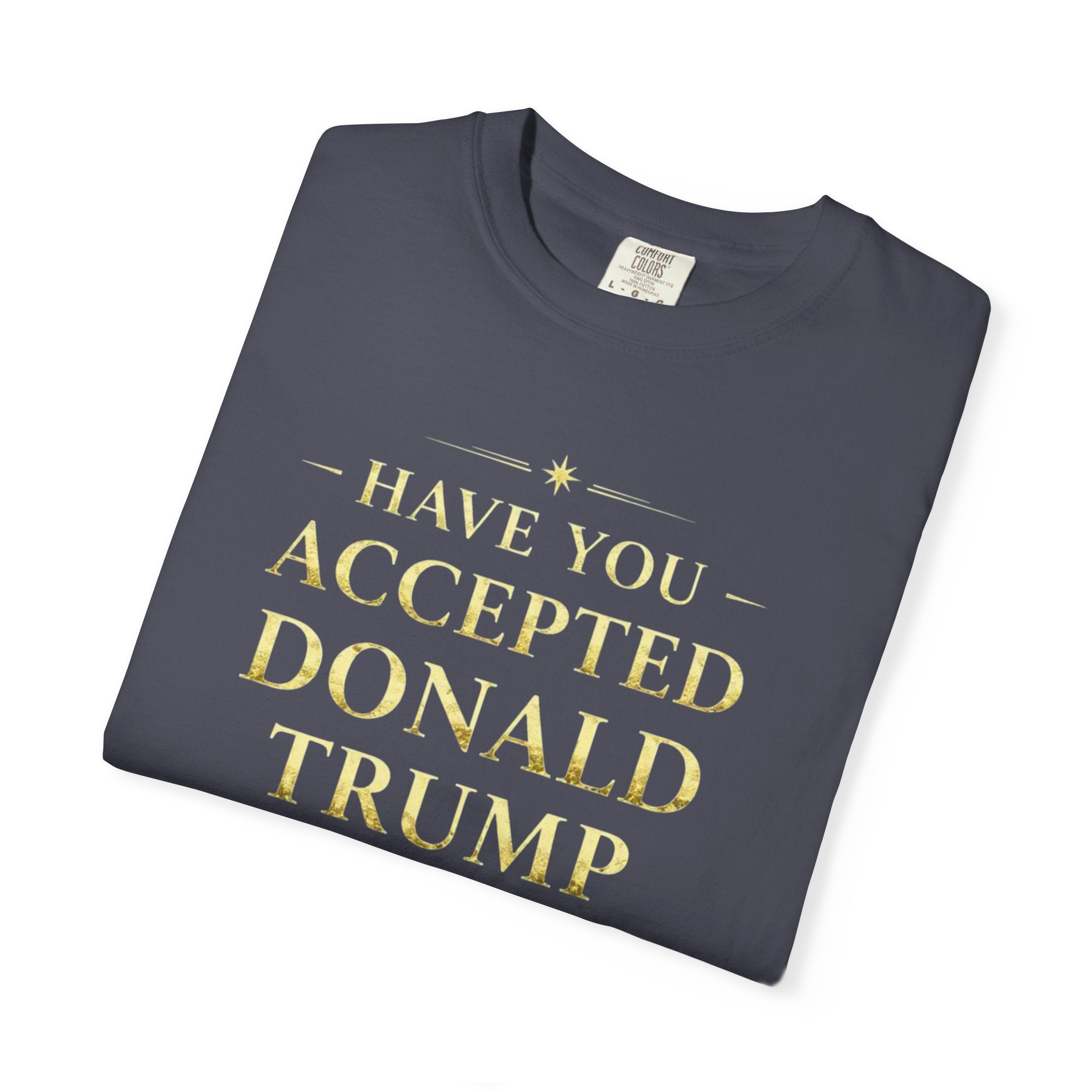 "HAVE YOU ACCEPTED DONALD TRUMP AS YOUR LORD AND SAVIOR?"  Unisex Garment-Dyed T-shirt
