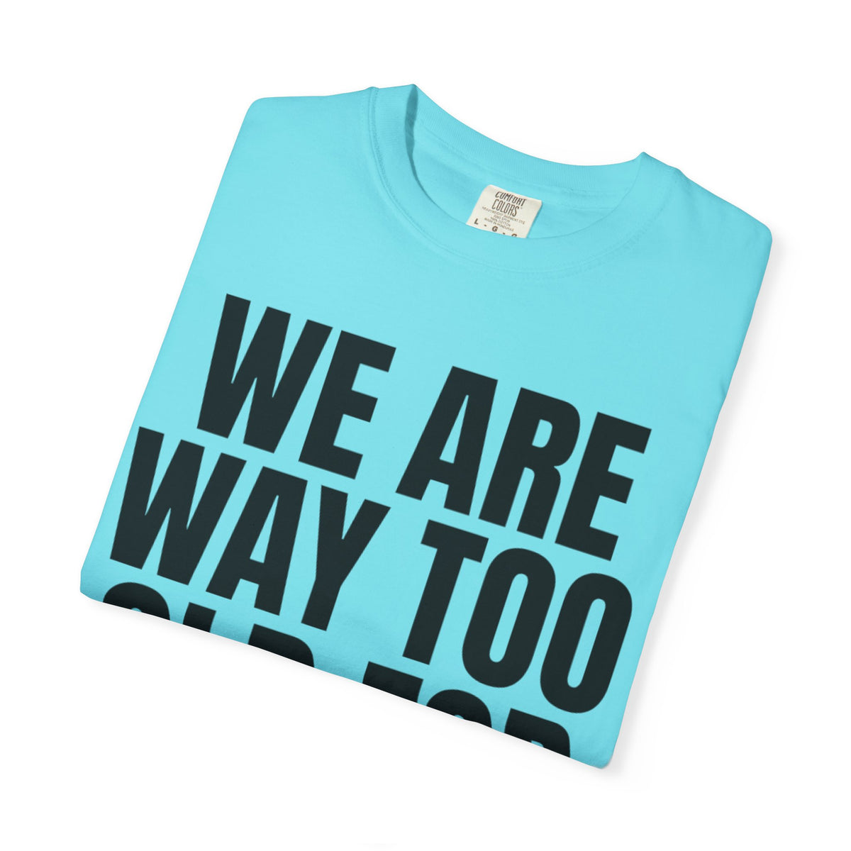 We Are Way Too Old For This Unisex Garment-Dyed Tee
