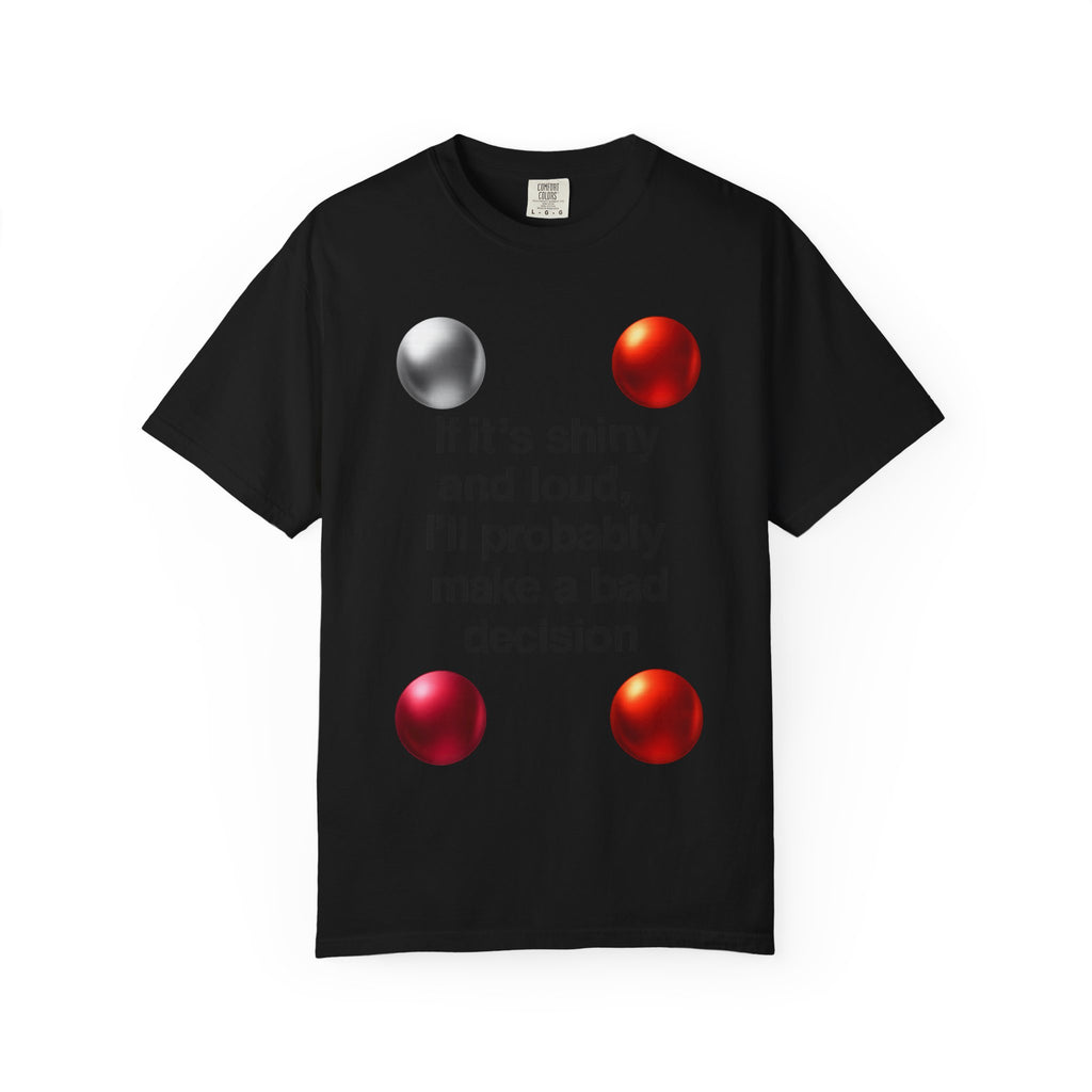 “If It’s Shiny and Loud, I’ll Probably Make a Bad Decision” Unisex Garment-Dyed T-shirt