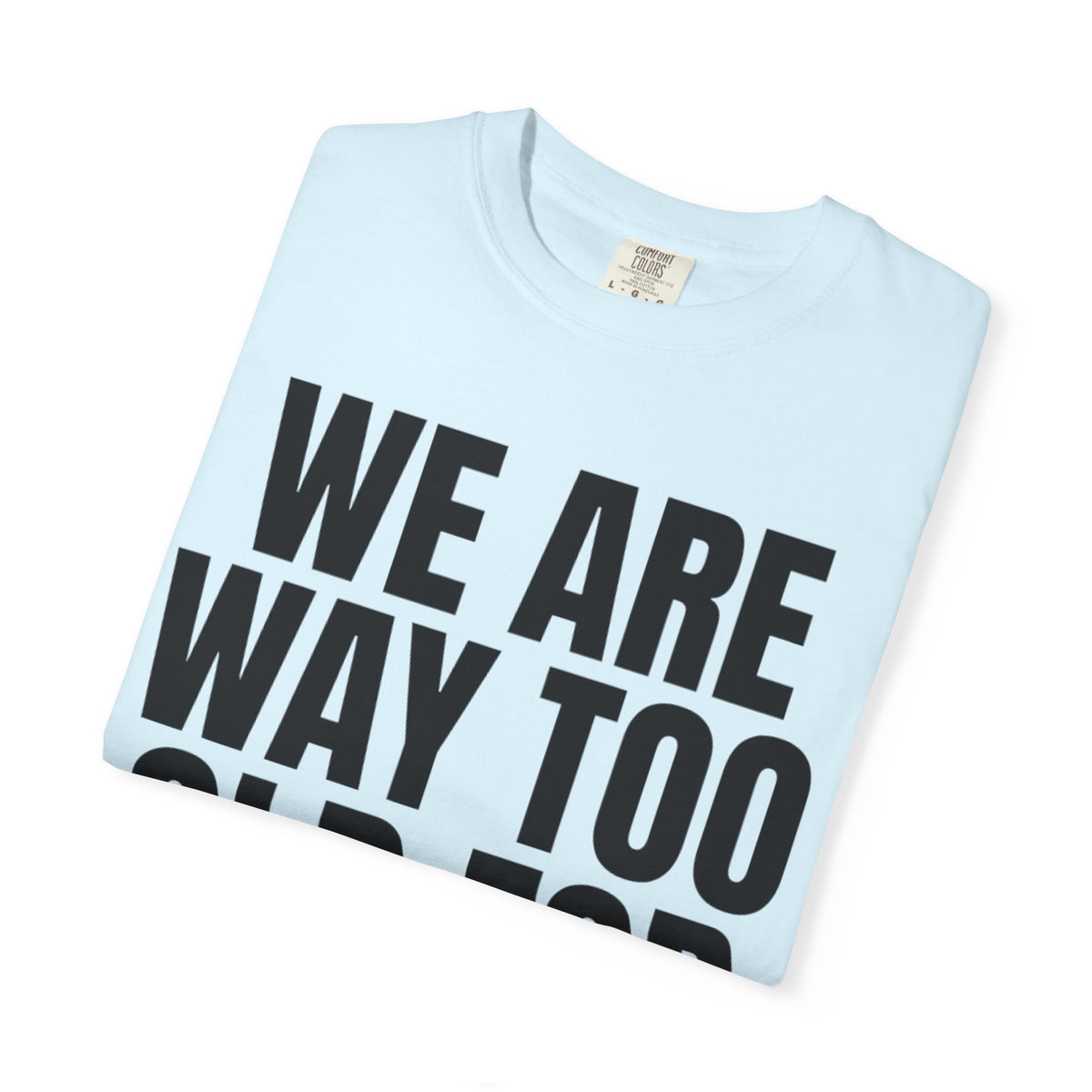 We Are Way Too Old For This Unisex Garment-Dyed Tee