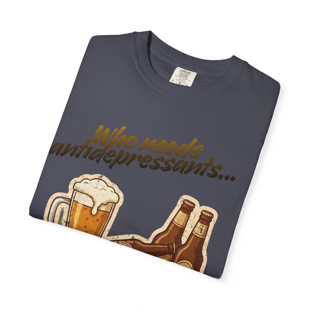 “Who Needs Antidepressants… When You Have Beer?”  Unisex Garment-Dyed T-shirt