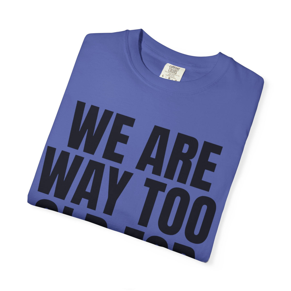 We Are Way Too Old For This Unisex Garment-Dyed Tee