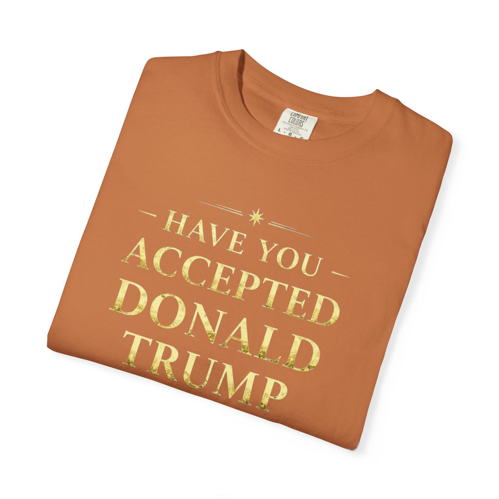 "HAVE YOU ACCEPTED DONALD TRUMP AS YOUR LORD AND SAVIOR?"  Unisex Garment-Dyed T-shirt