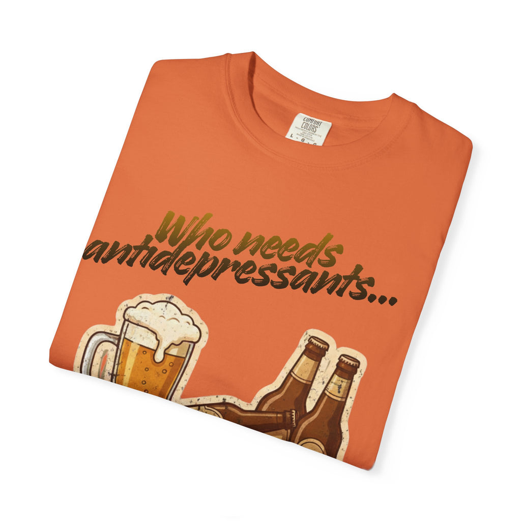 “Who Needs Antidepressants… When You Have Beer?”  Unisex Garment-Dyed T-shirt