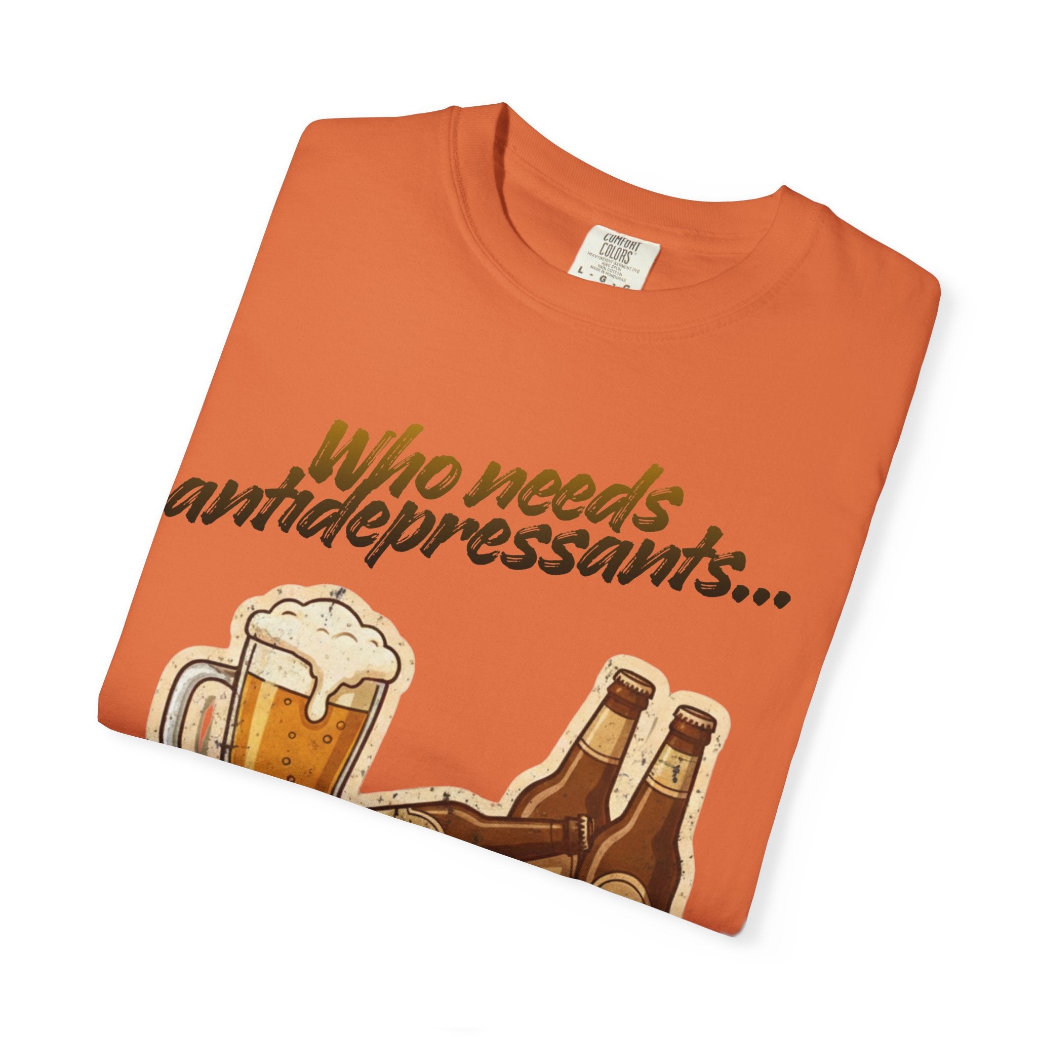 “Who Needs Antidepressants… When You Have Beer?”  Unisex Garment-Dyed T-shirt