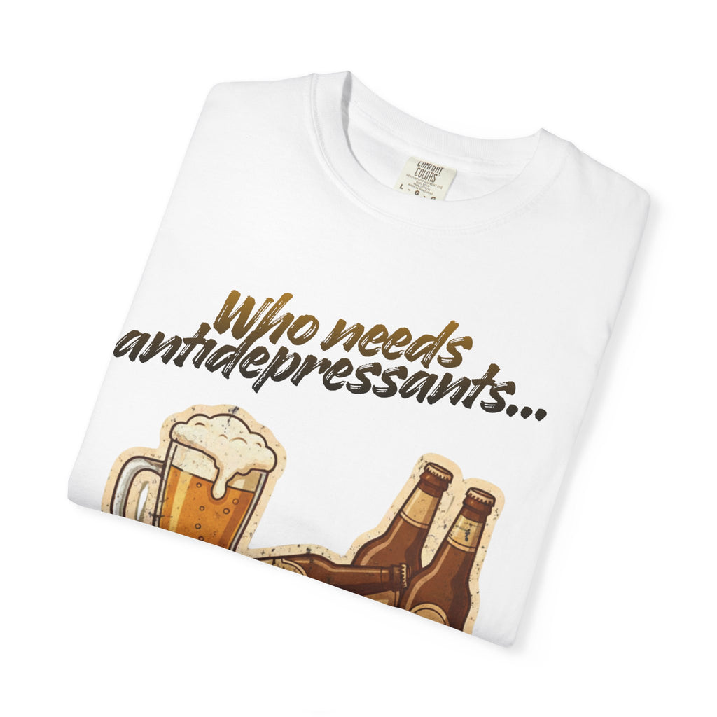 “Who Needs Antidepressants… When You Have Beer?”  Unisex Garment-Dyed T-shirt