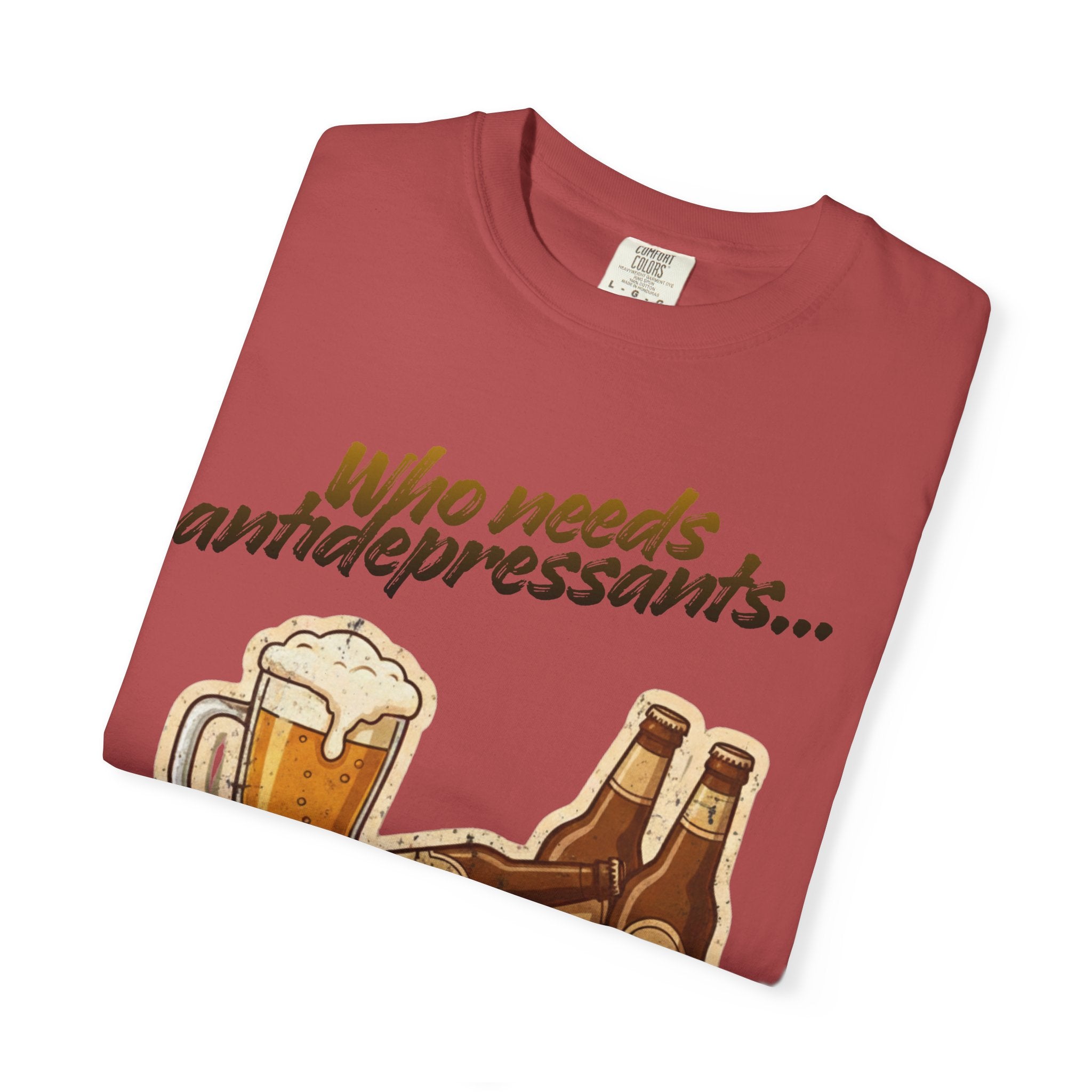 “Who Needs Antidepressants… When You Have Beer?”  Unisex Garment-Dyed T-shirt