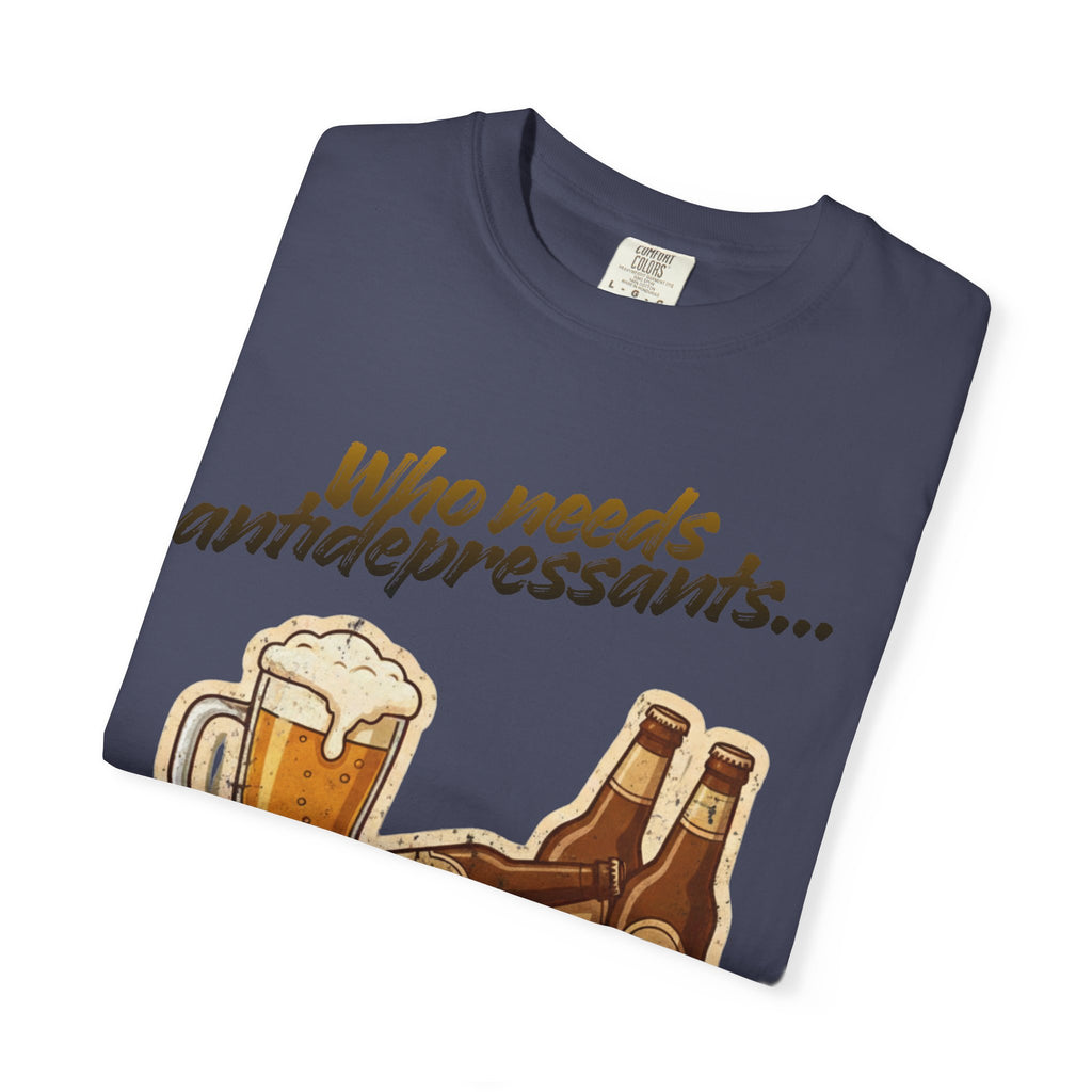 “Who Needs Antidepressants… When You Have Beer?”  Unisex Garment-Dyed T-shirt