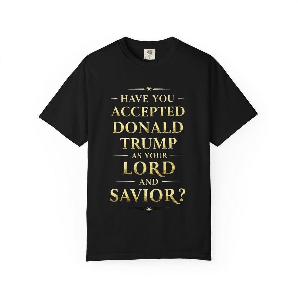"HAVE YOU ACCEPTED DONALD TRUMP AS YOUR LORD AND SAVIOR?"  Unisex Garment-Dyed T-shirt