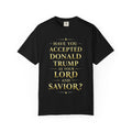 "HAVE YOU ACCEPTED DONALD TRUMP AS YOUR LORD AND SAVIOR?"  Unisex Garment-Dyed T-shirt