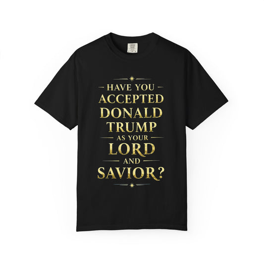 "HAVE YOU ACCEPTED DONALD TRUMP AS YOUR LORD AND SAVIOR?"  Unisex Garment-Dyed T-shirt