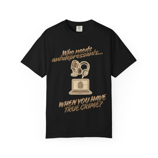 “Who Needs Antidepressants… When You Have True Crime?” Unisex Garment-Dyed T-shirt