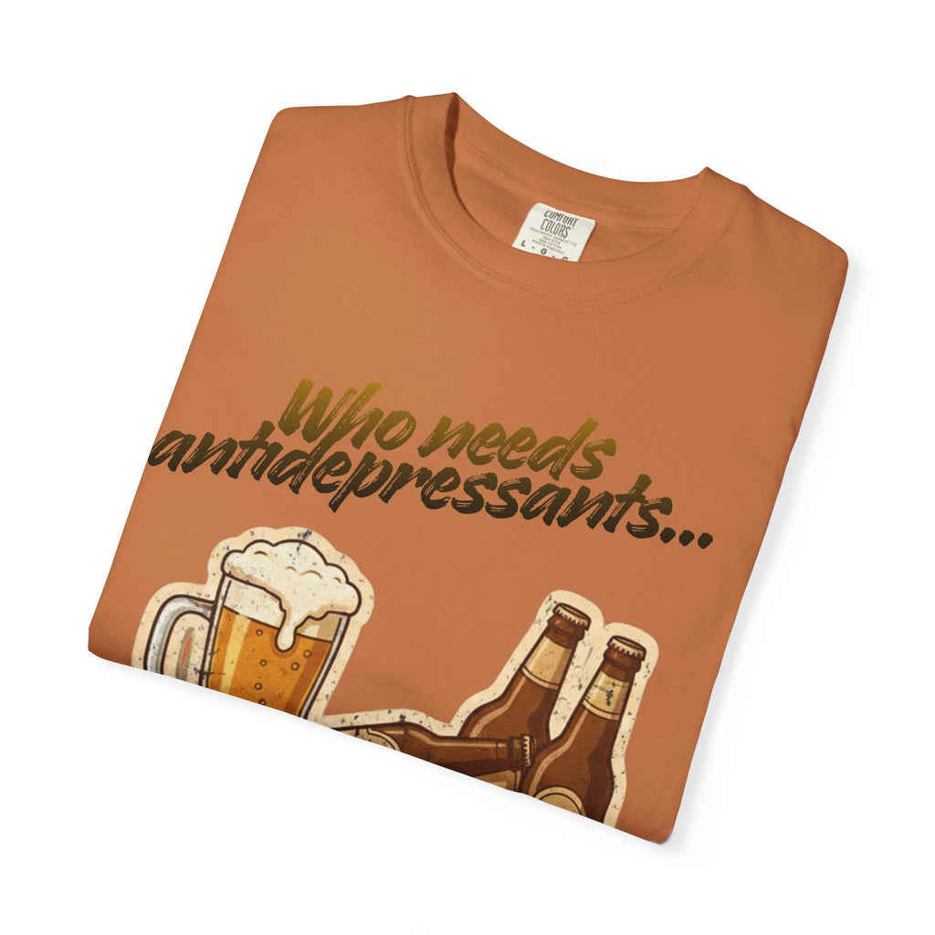 “Who Needs Antidepressants… When You Have Beer?”  Unisex Garment-Dyed T-shirt