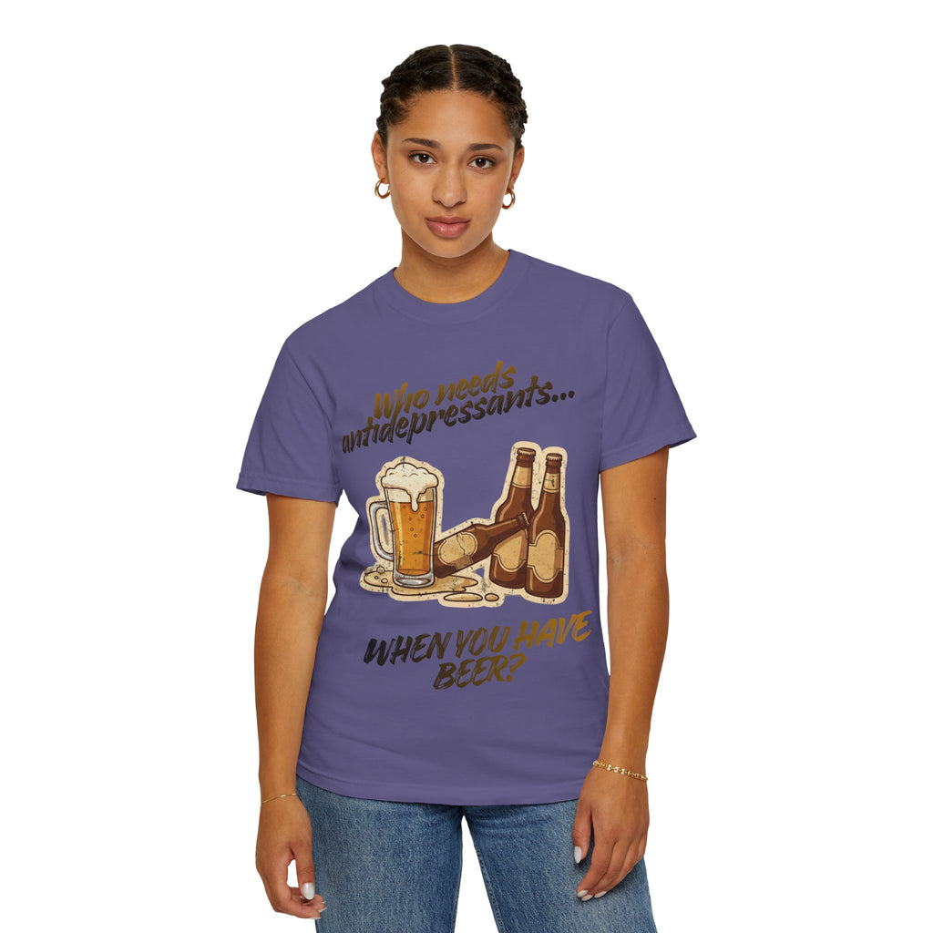“Who Needs Antidepressants… When You Have Beer?”  Unisex Garment-Dyed T-shirt