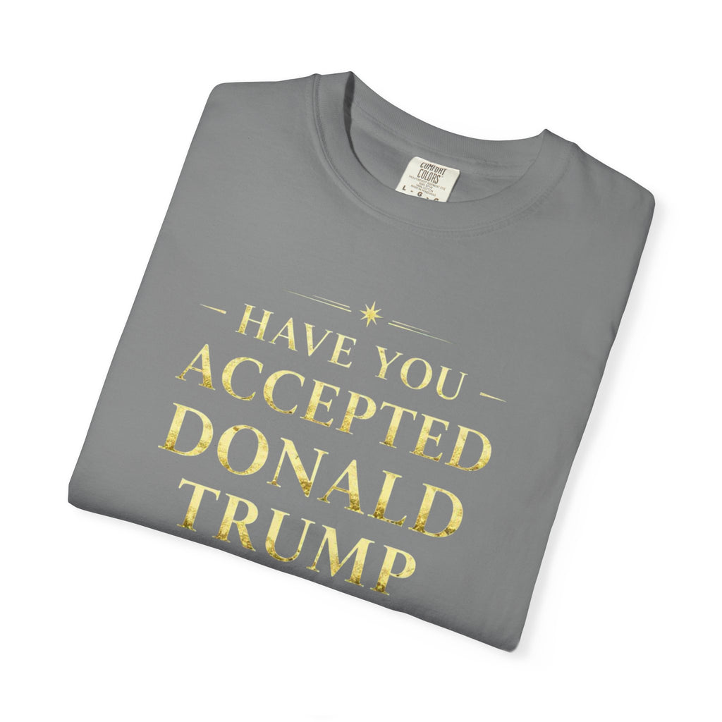 "HAVE YOU ACCEPTED DONALD TRUMP AS YOUR LORD AND SAVIOR?"  Unisex Garment-Dyed T-shirt