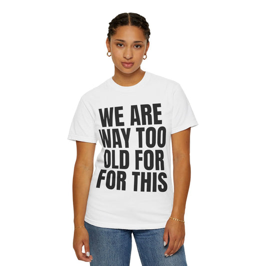 Color: White | We Are Way Too Old For This Unisex Garment-Dyed Tee
